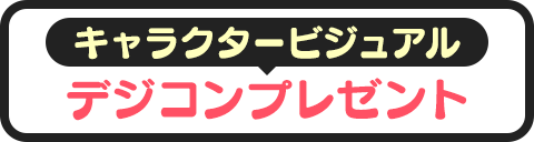 キャラクタービジュアルデジコンプレゼント！